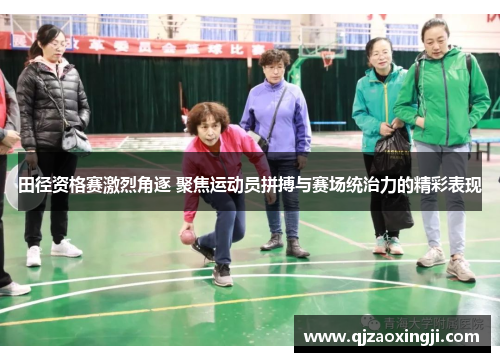 田径资格赛激烈角逐 聚焦运动员拼搏与赛场统治力的精彩表现
